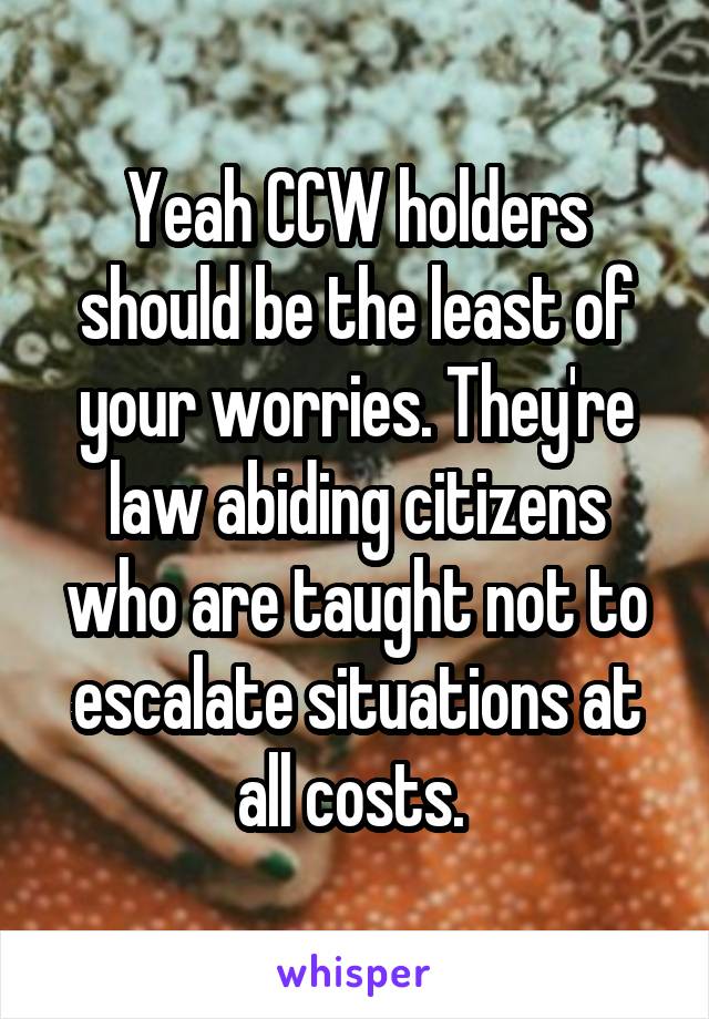 Yeah CCW holders should be the least of your worries. They're law abiding citizens who are taught not to escalate situations at all costs. 