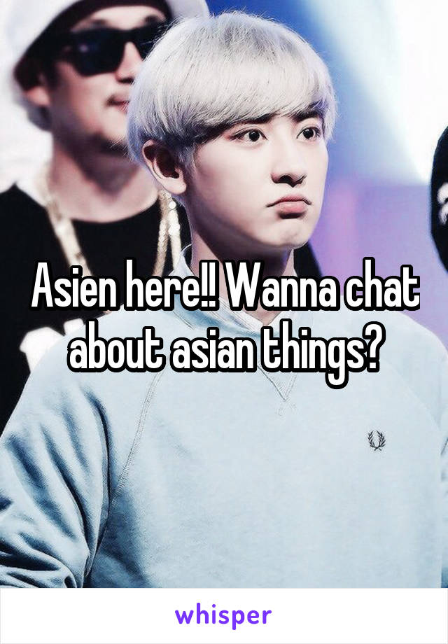 Asien here!! Wanna chat about asian things?