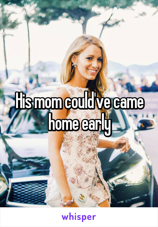 His mom could've came home early