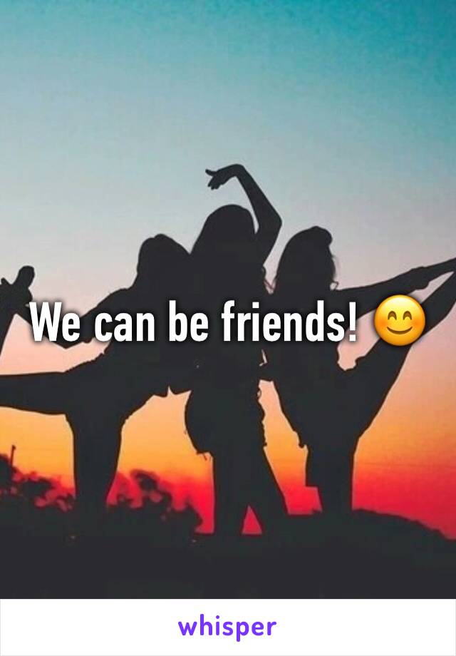 We can be friends! 😊