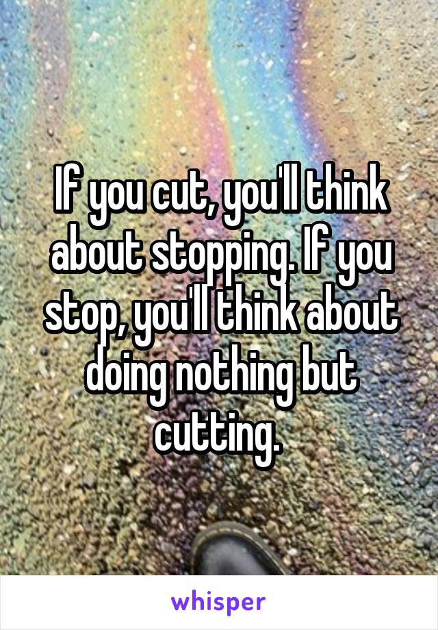 If you cut, you'll think about stopping. If you stop, you'll think about doing nothing but cutting. 