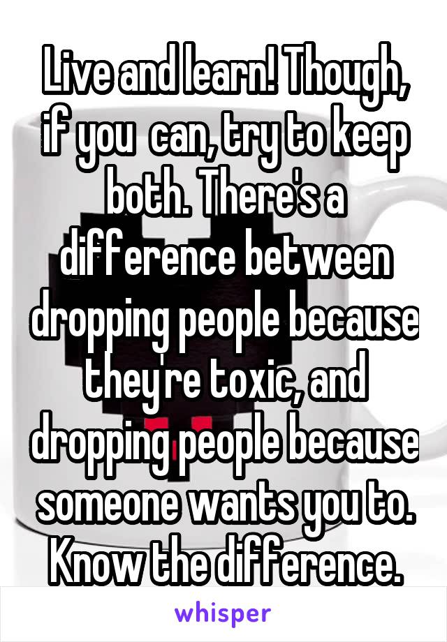 Live and learn! Though, if you  can, try to keep both. There's a difference between dropping people because they're toxic, and dropping people because someone wants you to. Know the difference.