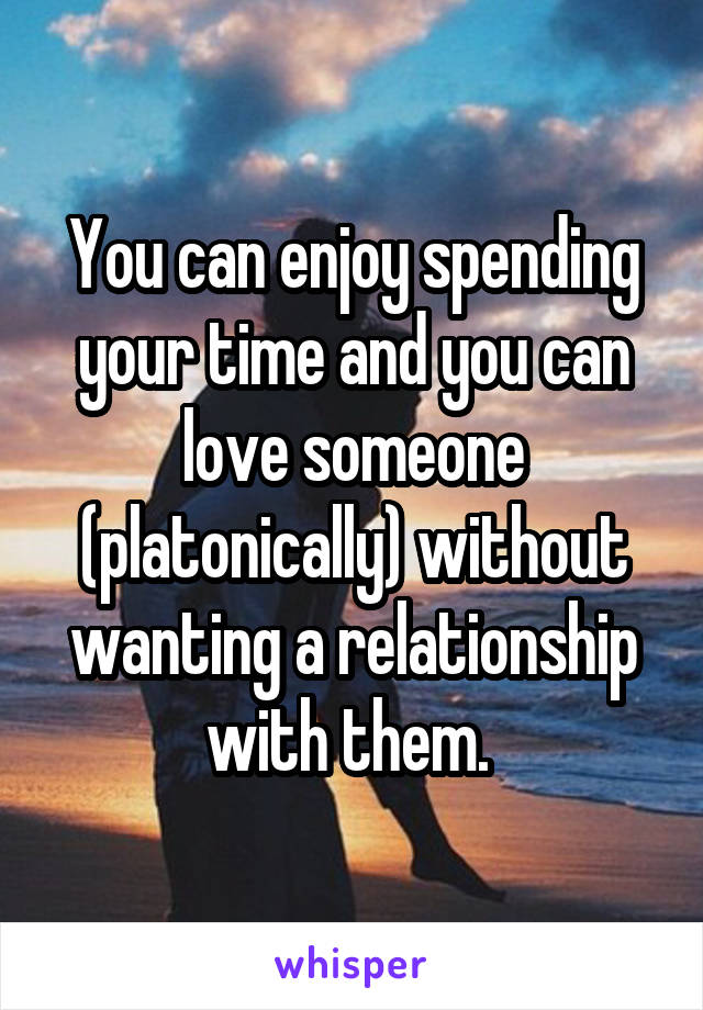 You can enjoy spending your time and you can love someone (platonically) without wanting a relationship with them. 