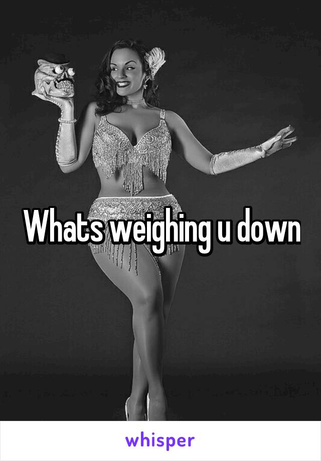 Whats weighing u down