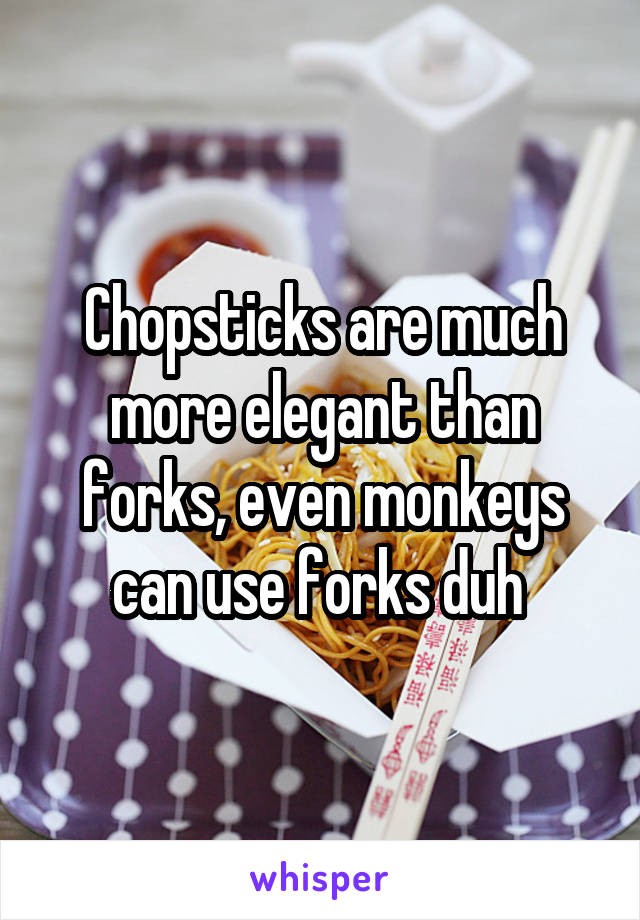 Chopsticks are much more elegant than forks, even monkeys can use forks duh 