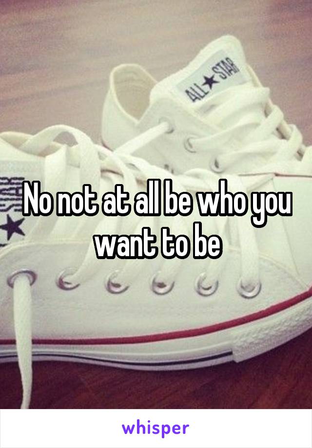 No not at all be who you  want to be 