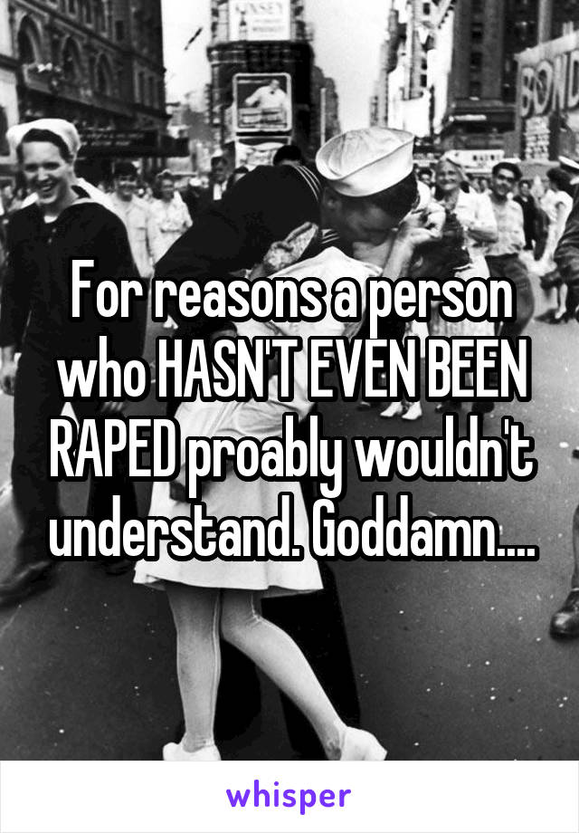 For reasons a person who HASN'T EVEN BEEN RAPED proably wouldn't understand. Goddamn....