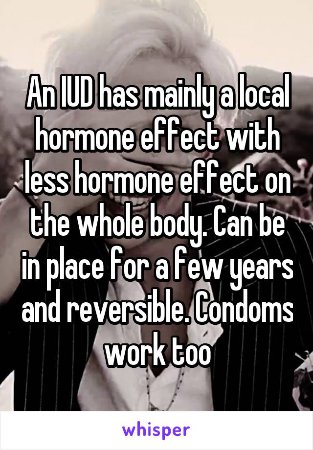 An IUD has mainly a local hormone effect with less hormone effect on the whole body. Can be in place for a few years and reversible. Condoms work too