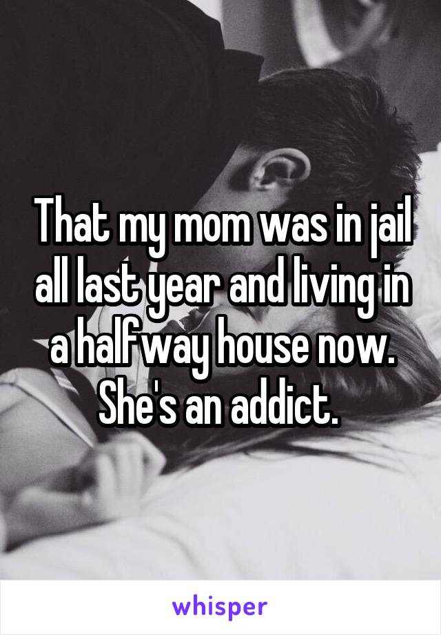 That my mom was in jail all last year and living in a halfway house now. She's an addict. 