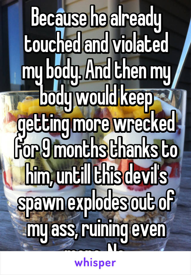 Because he already touched and violated my body. And then my body would keep getting more wrecked for 9 months thanks to him, untill this devil's spawn explodes out of my ass, ruining even more. No.