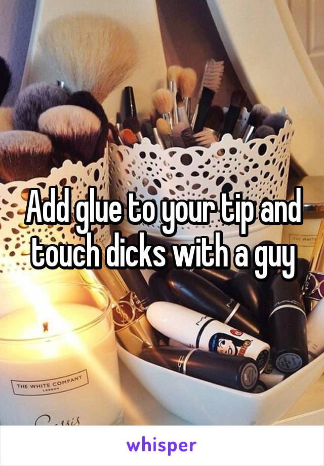 Add glue to your tip and touch dicks with a guy