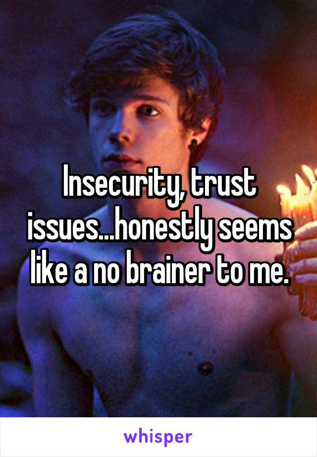Insecurity, trust issues...honestly seems like a no brainer to me.