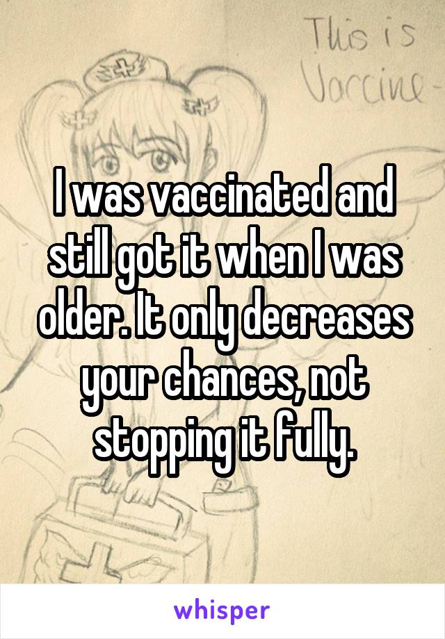 I was vaccinated and still got it when I was older. It only decreases your chances, not stopping it fully.