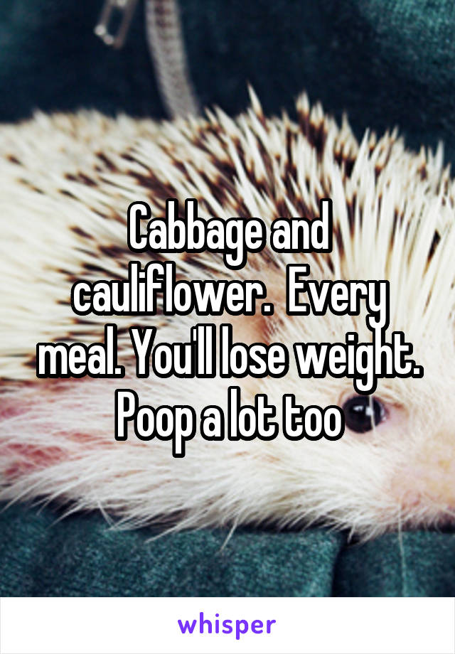 Cabbage and cauliflower.  Every meal. You'll lose weight. Poop a lot too