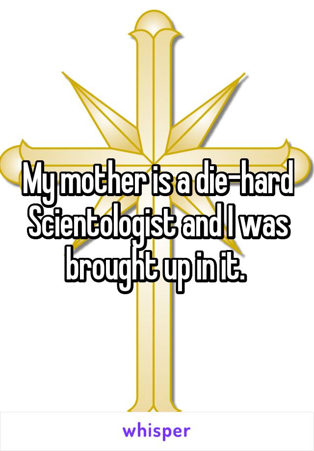 My mother is a die-hard Scientologist and I was brought up in it. 