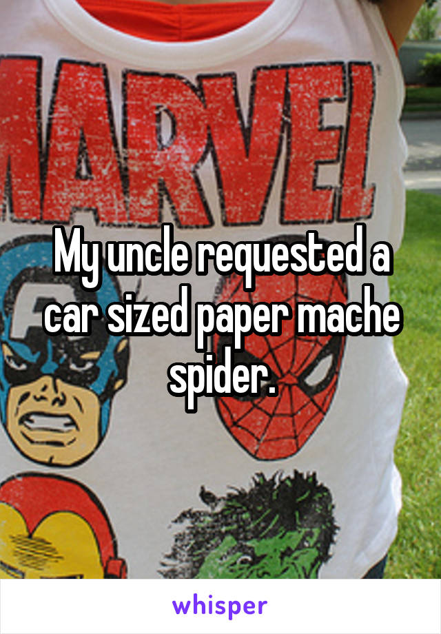 My uncle requested a car sized paper mache spider.
