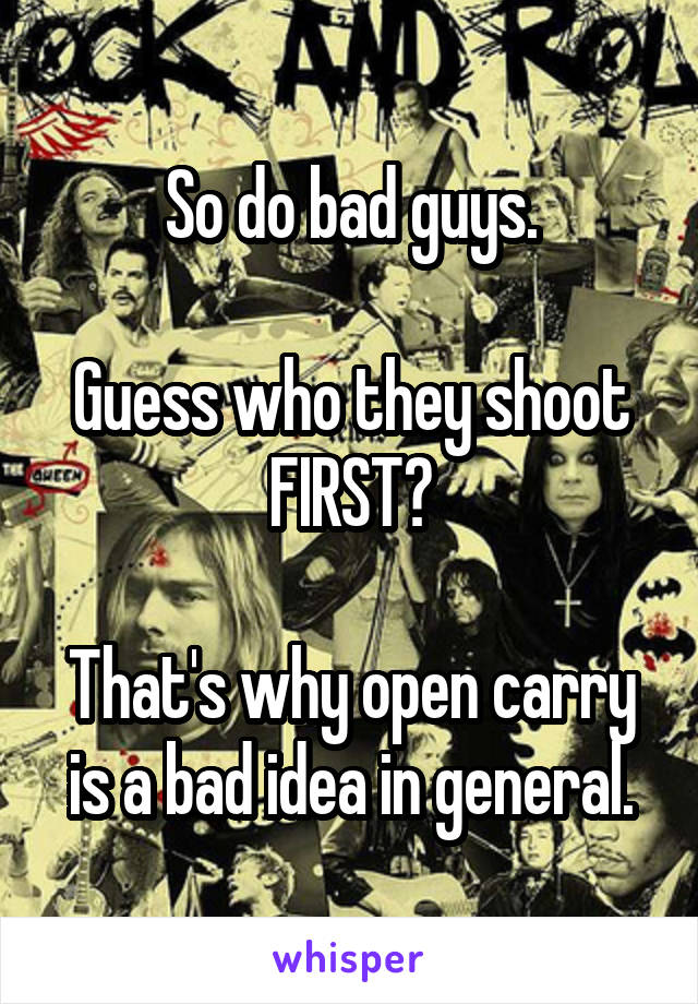 So do bad guys.

Guess who they shoot FIRST?

That's why open carry is a bad idea in general.