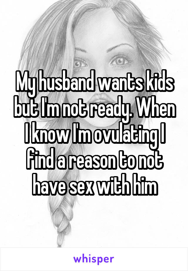 My husband wants kids but I'm not ready. When I know I'm ovulating I find a reason to not have sex with him