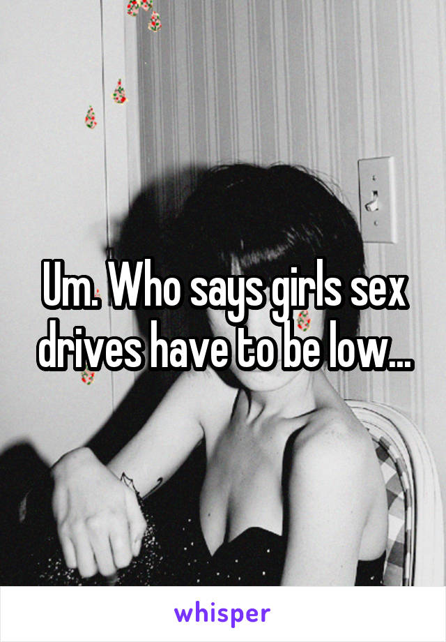 Um. Who says girls sex drives have to be low...