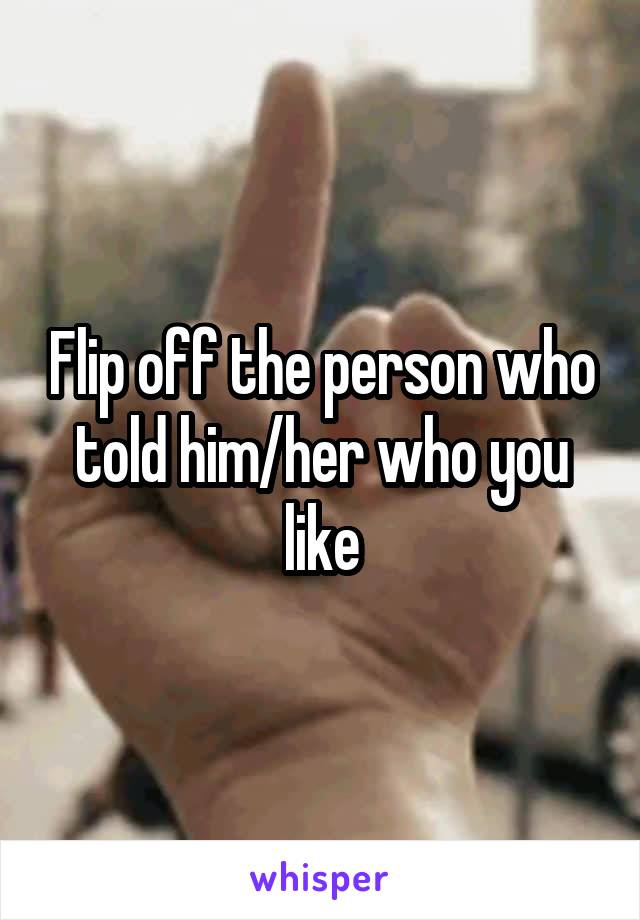 Flip off the person who told him/her who you like