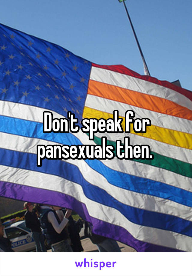 Don't speak for pansexuals then. 