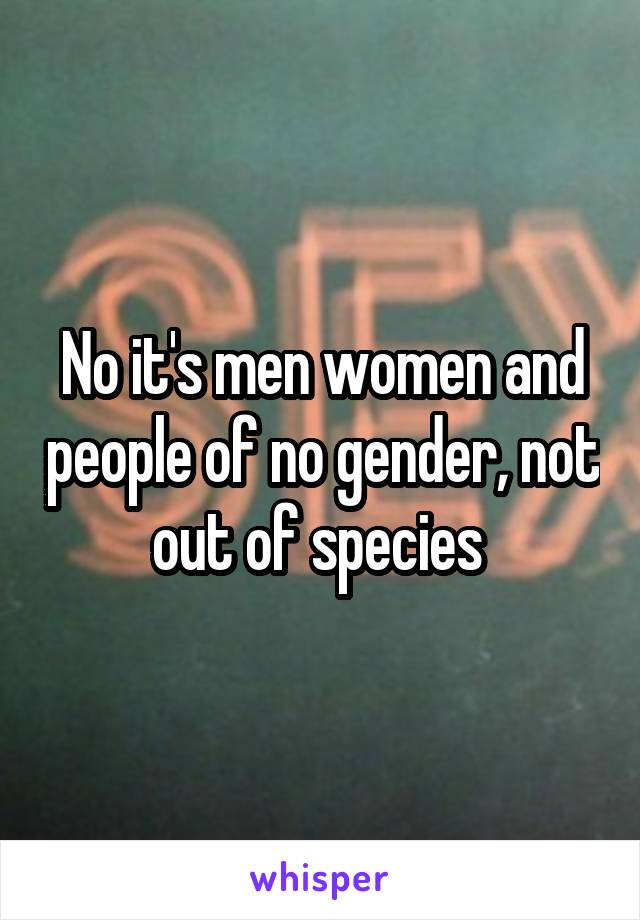 No it's men women and people of no gender, not out of species 