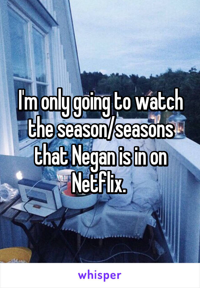 I'm only going to watch the season/seasons that Negan is in on Netflix. 