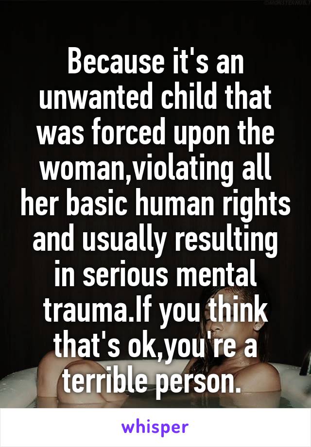 Because it's an unwanted child that was forced upon the woman,violating all her basic human rights and usually resulting in serious mental trauma.If you think that's ok,you're a terrible person. 