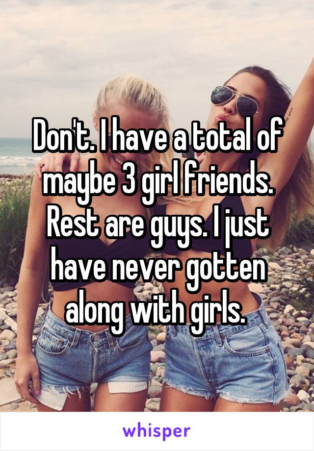 Don't. I have a total of maybe 3 girl friends. Rest are guys. I just have never gotten along with girls. 