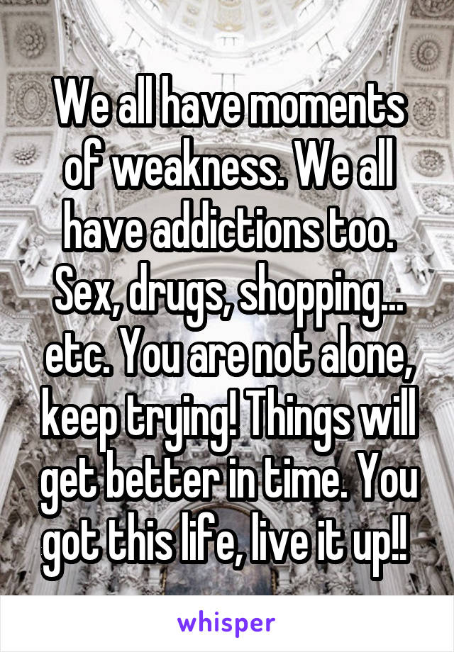 We all have moments of weakness. We all have addictions too. Sex, drugs, shopping... etc. You are not alone, keep trying! Things will get better in time. You got this life, live it up!! 