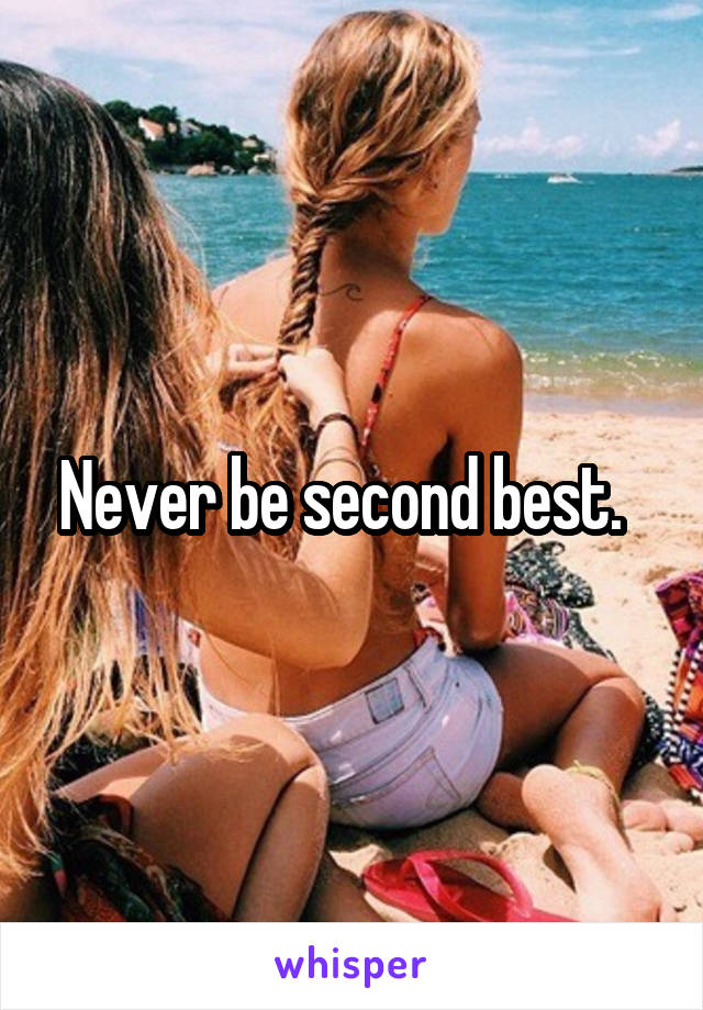 Never be second best.  