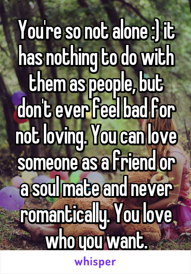 You're so not alone :) it has nothing to do with them as people, but don't ever feel bad for not loving. You can love someone as a friend or a soul mate and never romantically. You love who you want.