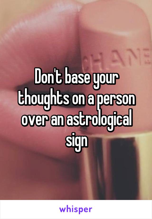 Don't base your thoughts on a person over an astrological sign