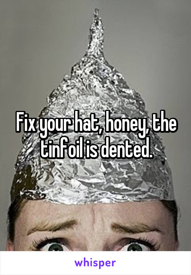 Fix your hat, honey, the tinfoil is dented.