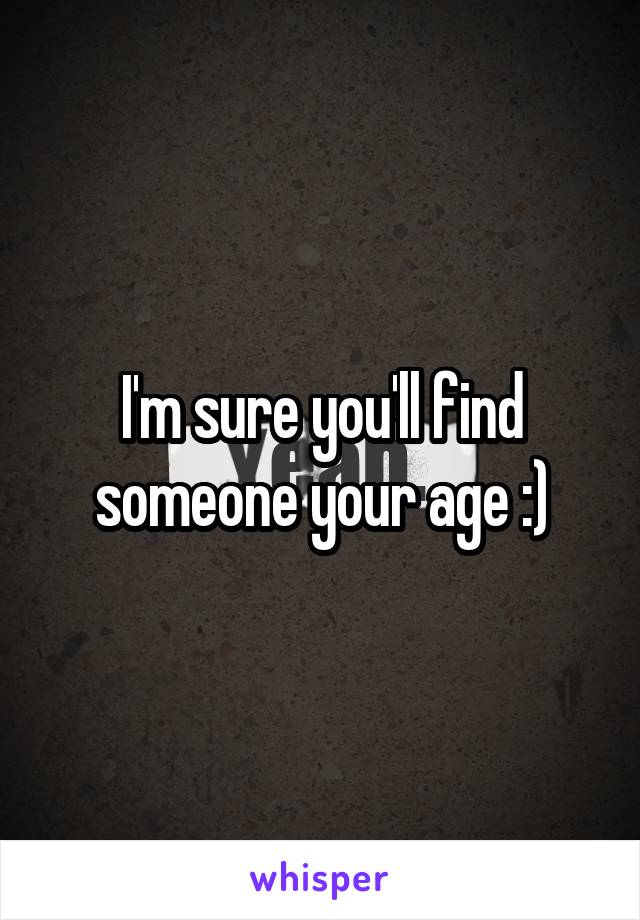I'm sure you'll find someone your age :)