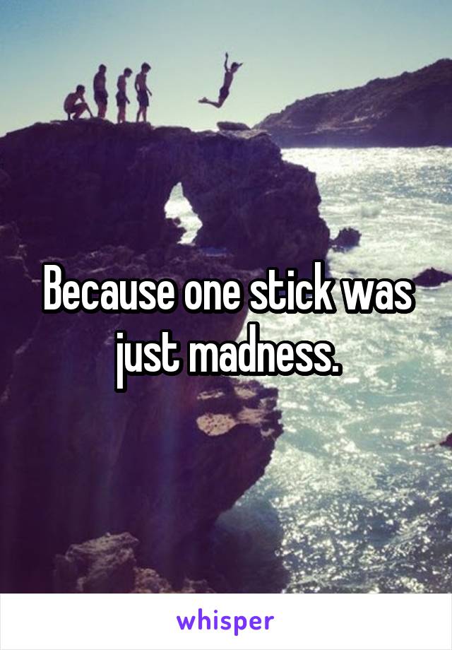 Because one stick was just madness.