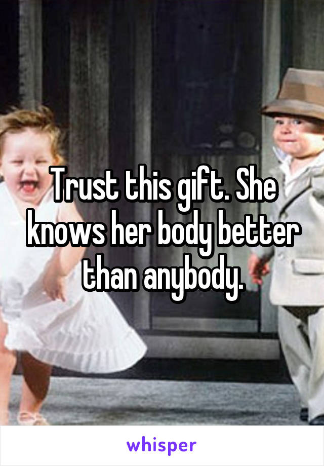 Trust this gift. She knows her body better than anybody.