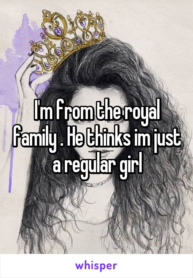 I'm from the royal family . He thinks im just a regular girl