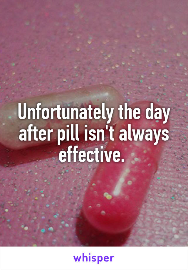 Unfortunately the day after pill isn't always effective. 