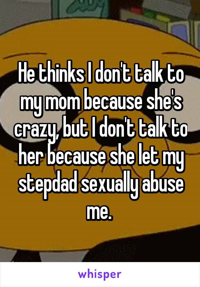 He thinks I don't talk to my mom because she's crazy, but I don't talk to her because she let my stepdad sexually abuse me. 
