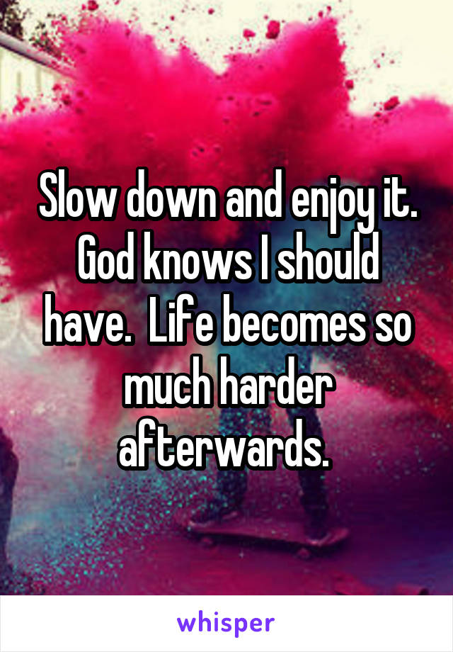 Slow down and enjoy it. God knows I should have.  Life becomes so much harder afterwards. 