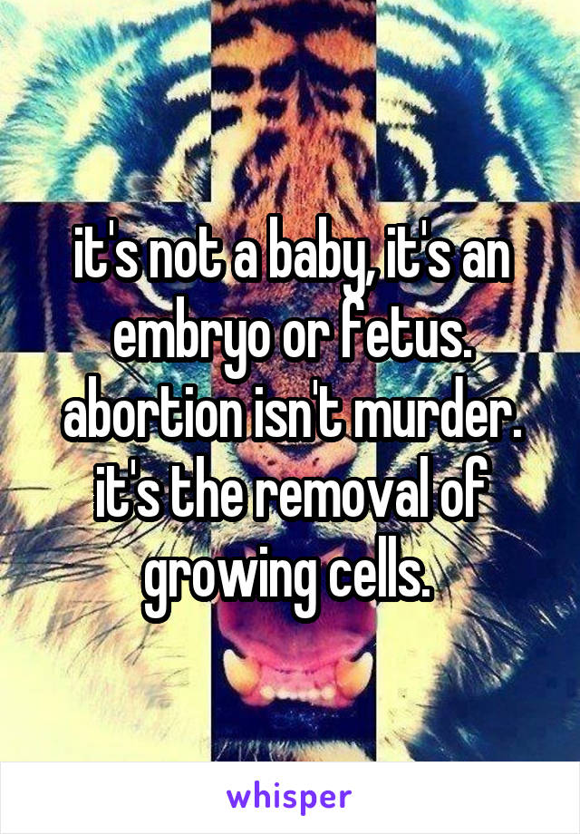 it's not a baby, it's an embryo or fetus. abortion isn't murder. it's the removal of growing cells. 