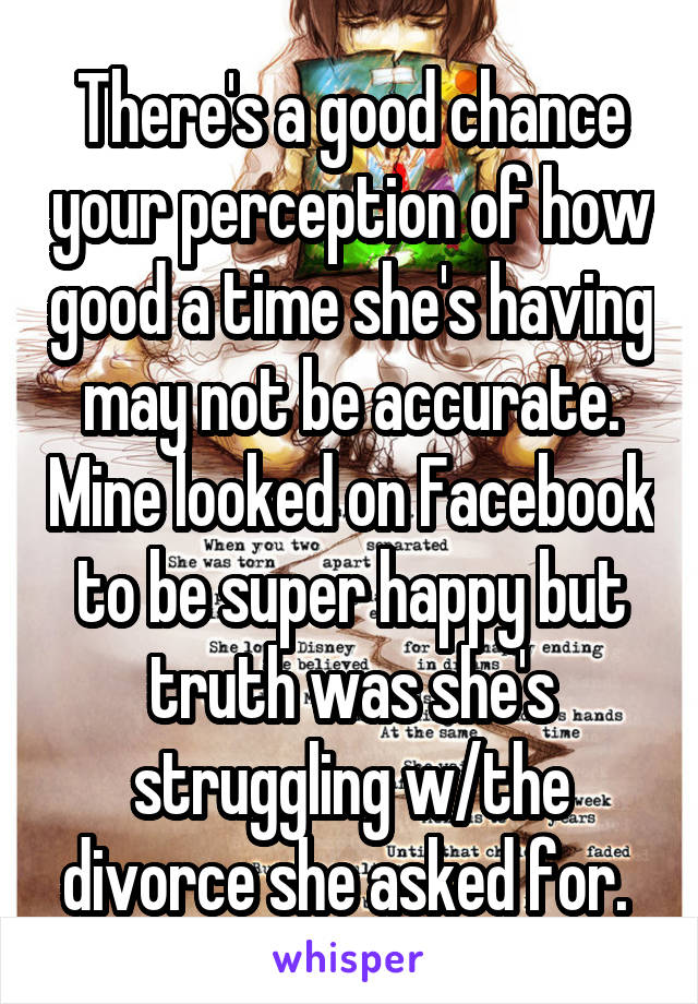 There's a good chance your perception of how good a time she's having may not be accurate. Mine looked on Facebook to be super happy but truth was she's struggling w/the divorce she asked for. 