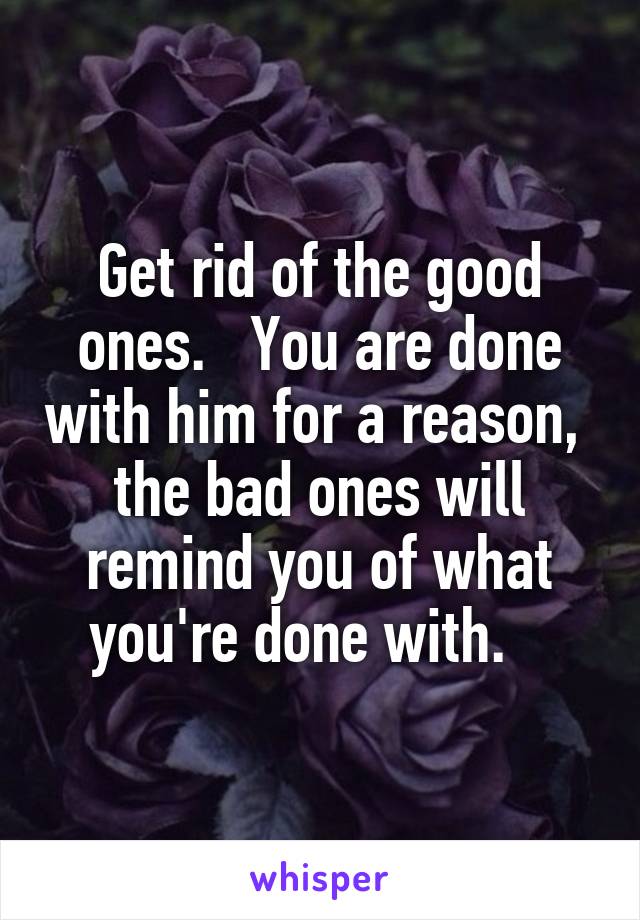 Get rid of the good ones.   You are done with him for a reason,  the bad ones will remind you of what you're done with.   