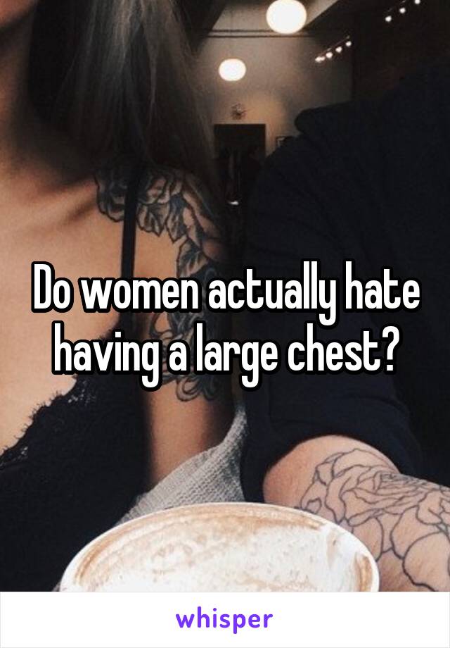 Do women actually hate having a large chest?