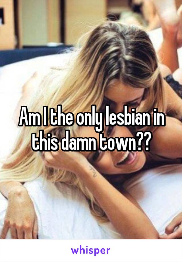 Am I the only lesbian in this damn town??