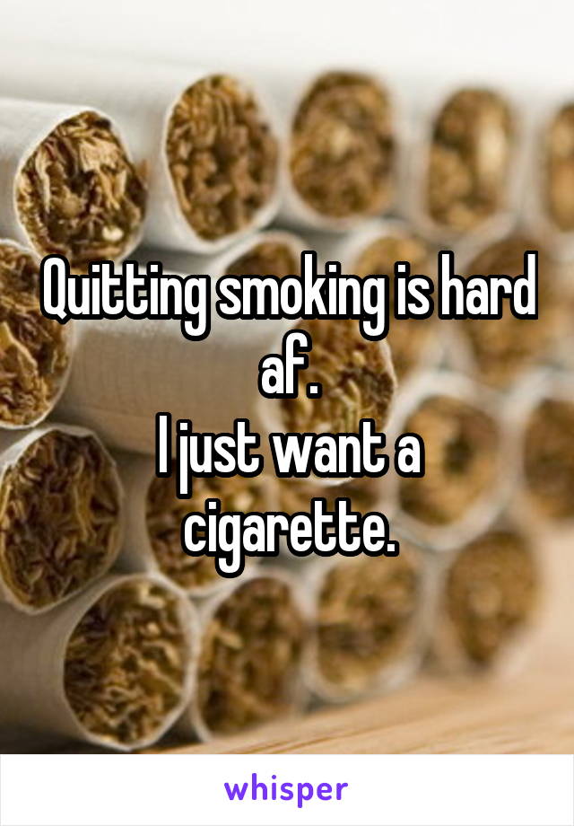 Quitting smoking is hard af.
I just want a cigarette.