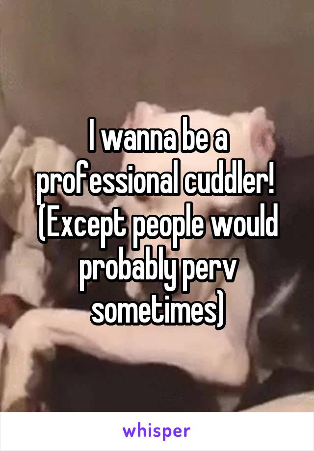 I wanna be a professional cuddler! 
(Except people would probably perv sometimes)