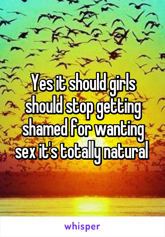 Yes it should girls should stop getting shamed for wanting sex it's totally natural 