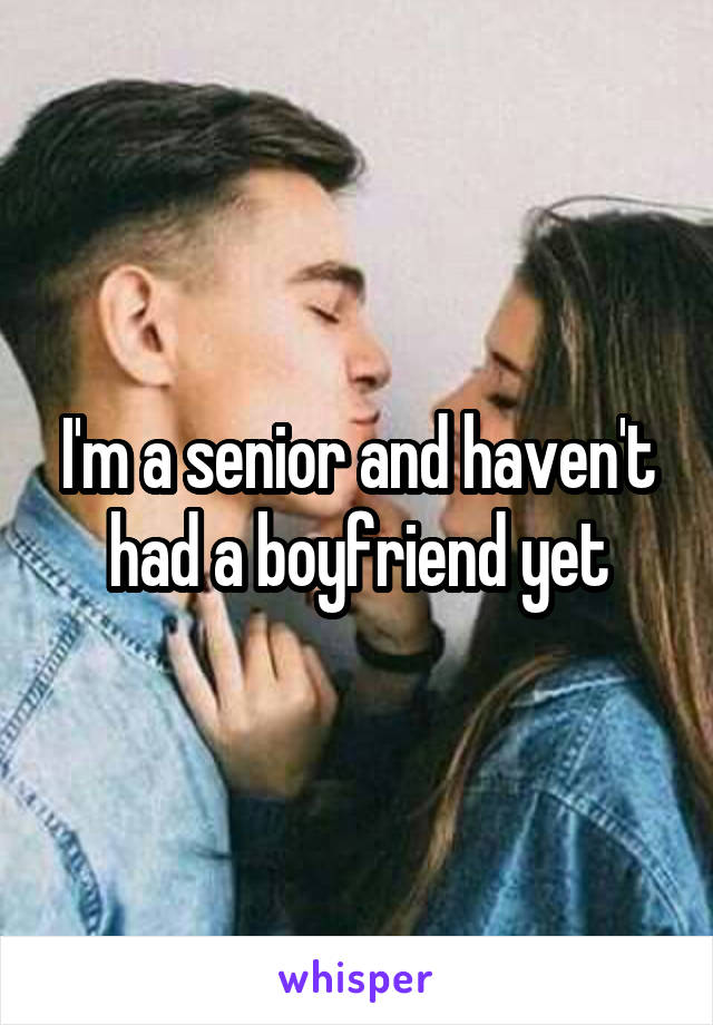 I'm a senior and haven't had a boyfriend yet